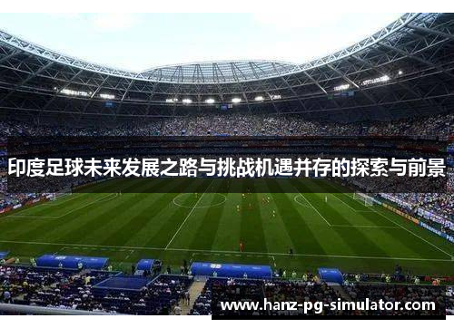 印度足球未来发展之路与挑战机遇并存的探索与前景 印度足球未来发展之路与挑战机遇并存的探索与前景