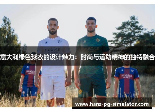 意大利绿色球衣的设计魅力：时尚与运动精神的独特融合