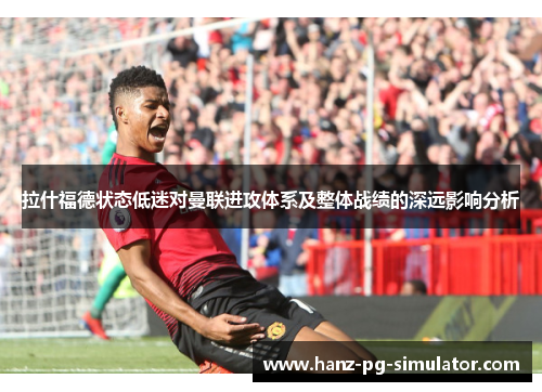 拉什福德状态低迷对曼联进攻体系及整体战绩的深远影响分析 拉什福德状态低迷对曼联进攻体系及整体战绩的深远影响分析