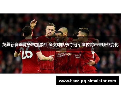 英超新赛季竞争愈加激烈 多支球队争夺冠军席位将带来哪些变化