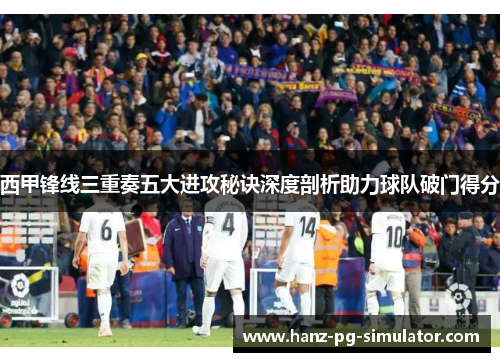 西甲锋线三重奏五大进攻秘诀深度剖析助力球队破门得分