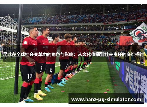 足球在全球社会变革中的角色与影响：从文化传播到社会责任的多维探讨
