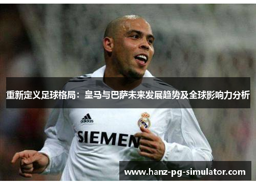 重新定义足球格局:皇马与巴萨未来发展趋势及全球影响力分析 重新定义足球格局:皇马与巴萨未来发展趋势及全球影响力分析