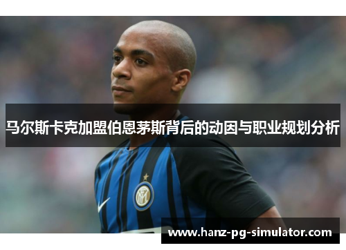 马尔斯卡克加盟伯恩茅斯背后的动因与职业规划分析 马尔斯卡克加盟伯恩茅斯背后的动因与职业规划分析