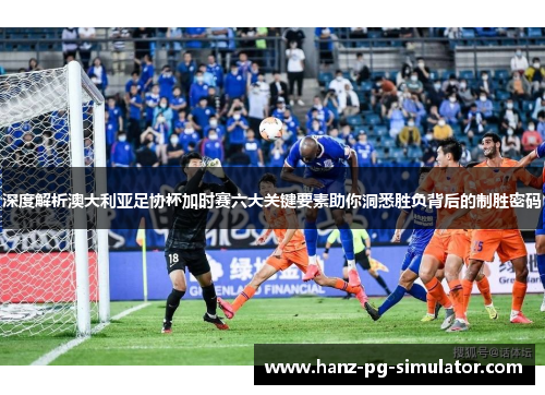 深度解析澳大利亚足协杯加时赛六大关键要素助你洞悉胜负背后的制胜密码 深度解析澳大利亚足协杯加时赛六大关键要素助你洞悉胜负背后的制胜密码