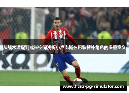 从战术适配到成长空间浅析小卢卡斯在巴黎替补角色的多重意义