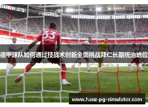 德甲球队如何通过技战术创新全面挑战拜仁长期统治地位 德甲球队如何通过技战术创新全面挑战拜仁长期统治地位