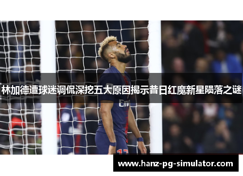 林加德遭球迷调侃深挖五大原因揭示昔日红魔新星陨落之谜 林加德遭球迷调侃深挖五大原因揭示昔日红魔新星陨落之谜