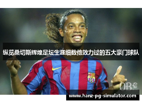 纵览桑切斯辉煌足坛生涯细数他效力过的五大豪门球队