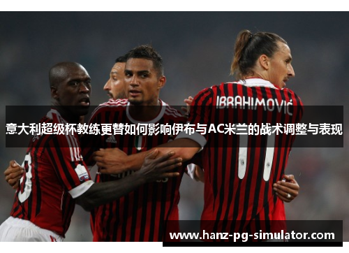 意大利超级杯教练更替如何影响伊布与AC米兰的战术调整与表现 意大利超级杯教练更替如何影响伊布与AC米兰的战术调整与表现