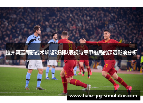 拉齐奥蓝鹰新战术崛起对球队表现与意甲格局的深远影响分析