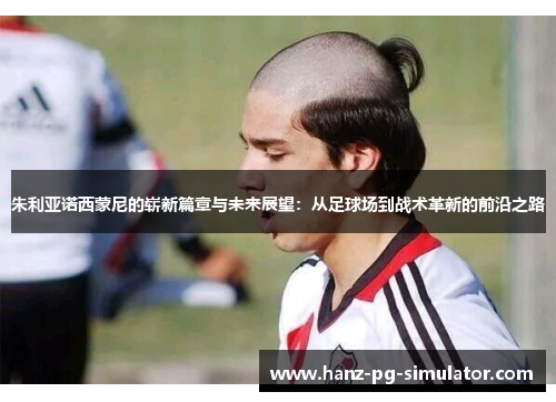 朱利亚诺西蒙尼的崭新篇章与未来展望:从足球场到战术革新的前沿之路 朱利亚诺西蒙尼的崭新篇章与未来展望:从足球场到战术革新的前沿之路