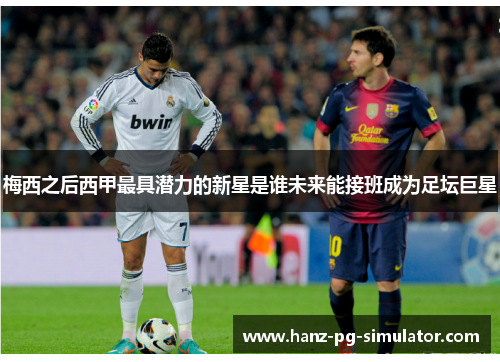 梅西之后西甲最具潜力的新星是谁未来能接班成为足坛巨星