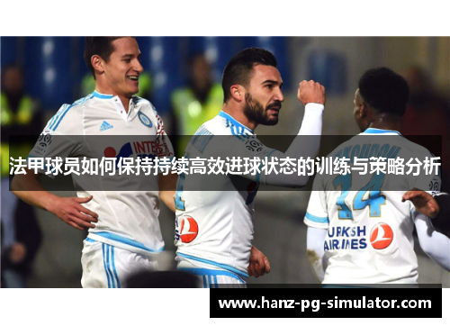 法甲球员如何保持持续高效进球状态的训练与策略分析 法甲球员如何保持持续高效进球状态的训练与策略分析