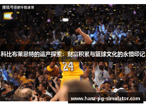 科比布莱恩特的遗产探索：财富积累与篮球文化的永恒印记