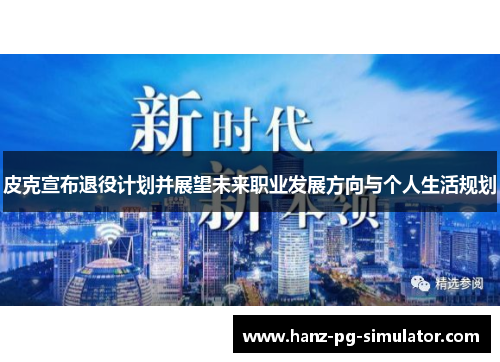 皮克宣布退役计划并展望未来职业发展方向与个人生活规划