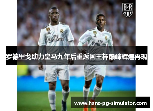 罗德里戈助力皇马九年后重返国王杯巅峰辉煌再现
