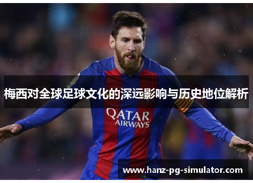 梅西对全球足球文化的深远影响与历史地位解析 梅西对全球足球文化的深远影响与历史地位解析