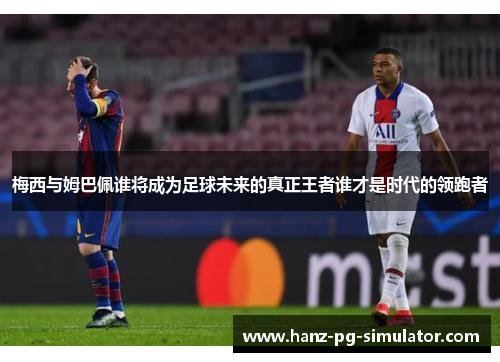 梅西与姆巴佩谁将成为足球未来的真正王者谁才是时代的领跑者 梅西与姆巴佩谁将成为足球未来的真正王者谁才是时代的领跑者