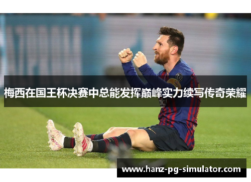 梅西在国王杯决赛中总能发挥巅峰实力续写传奇荣耀 梅西在国王杯决赛中总能发挥巅峰实力续写传奇荣耀