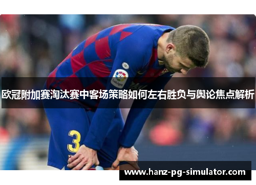 欧冠附加赛淘汰赛中客场策略如何左右胜负与舆论焦点解析