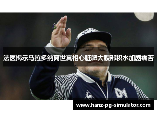 法医揭示马拉多纳离世真相心脏肥大腹部积水加剧痛苦