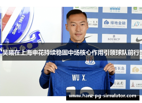 吴曦在上海申花持续稳固中场核心作用引领球队前行 吴曦在上海申花持续稳固中场核心作用引领球队前行