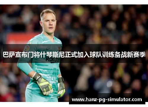 巴萨宣布门将什琴斯尼正式加入球队训练备战新赛季 巴萨宣布门将什琴斯尼正式加入球队训练备战新赛季