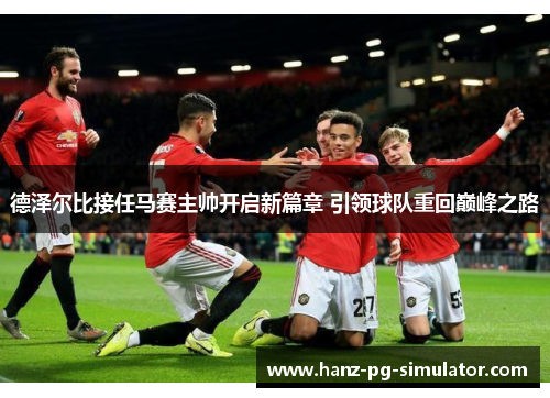 德泽尔比接任马赛主帅开启新篇章 引领球队重回巅峰之路 德泽尔比接任马赛主帅开启新篇章 引领球队重回巅峰之路