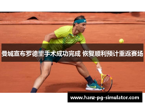 曼城宣布罗德里手术成功完成 恢复顺利预计重返赛场 曼城宣布罗德里手术成功完成 恢复顺利预计重返赛场