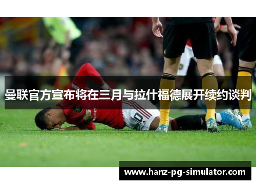 曼联官方宣布将在三月与拉什福德展开续约谈判 曼联官方宣布将在三月与拉什福德展开续约谈判