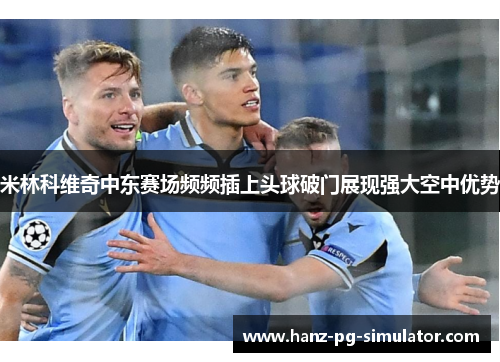 米林科维奇中东赛场频频插上头球破门展现强大空中优势