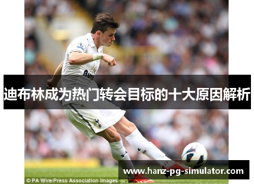 迪布林成为热门转会目标的十大原因解析