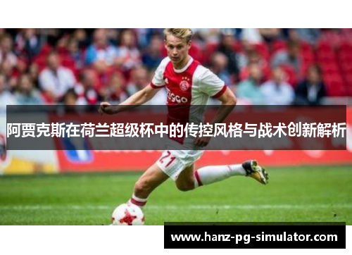 阿贾克斯在荷兰超级杯中的传控风格与战术创新解析