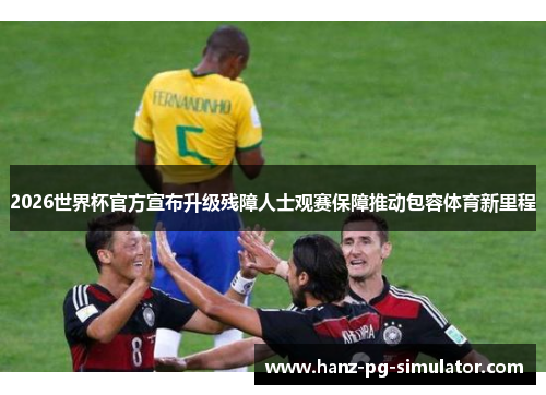 2026世界杯官方宣布升级残障人士观赛保障推动包容体育新里程 2026世界杯官方宣布升级残障人士观赛保障推动包容体育新里程