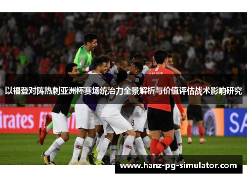 以福登对阵热刺亚洲杯赛场统治力全景解析与价值评估战术影响研究