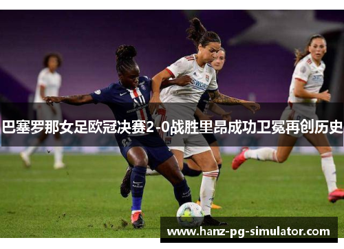 巴塞罗那女足欧冠决赛2-0战胜里昂成功卫冕再创历史 巴塞罗那女足欧冠决赛2-0战胜里昂成功卫冕再创历史