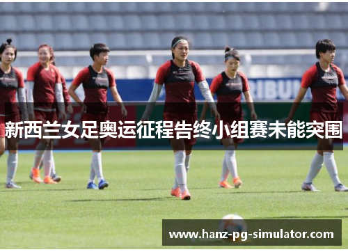 新西兰女足奥运征程告终小组赛未能突围 新西兰女足奥运征程告终小组赛未能突围
