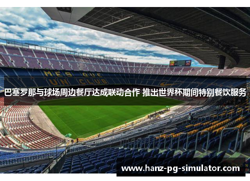 巴塞罗那与球场周边餐厅达成联动合作 推出世界杯期间特别餐饮服务 巴塞罗那与球场周边餐厅达成联动合作 推出世界杯期间特别餐饮服务