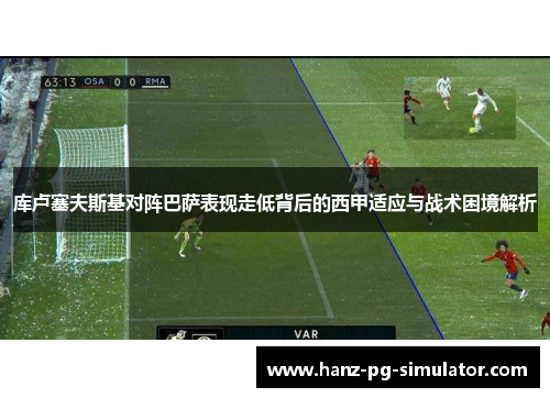 库卢塞夫斯基对阵巴萨表现走低背后的西甲适应与战术困境解析