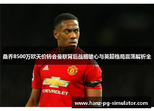 桑乔8500万欧天价转会曼联背后战略雄心与英超格局震荡解析全