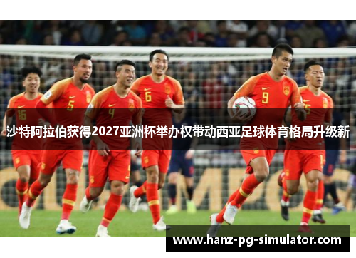 沙特阿拉伯获得2027亚洲杯举办权带动西亚足球体育格局升级新 沙特阿拉伯获得2027亚洲杯举办权带动西亚足球体育格局升级新