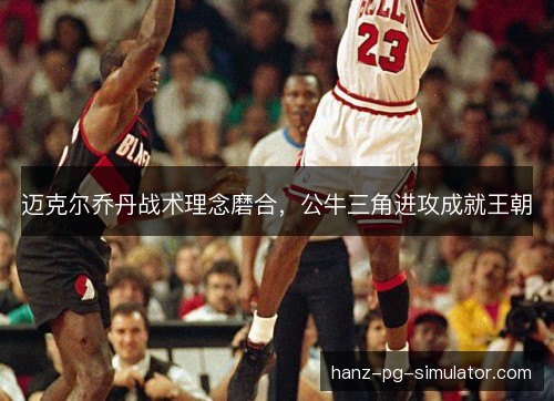 迈克尔乔丹战术理念磨合，公牛三角进攻成就王朝
