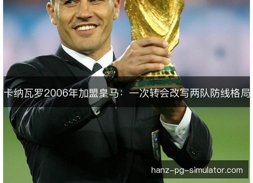 卡纳瓦罗2006年加盟皇马:一次转会改写两队防线格局 卡纳瓦罗2006年加盟皇马:一次转会改写两队防线格局