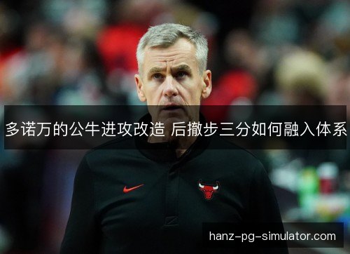 多诺万的公牛进攻改造 后撤步三分如何融入体系